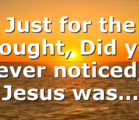 Just for the thought, Did you ever noticed, Jesus was…