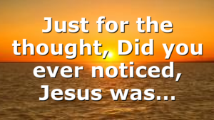 Just for the thought, Did you ever noticed, Jesus was…