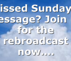Missed Sunday’s Message? Join us for the rebroadcast now….