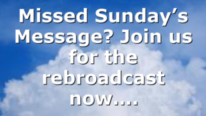 Missed Sunday’s Message? Join us for the rebroadcast now….