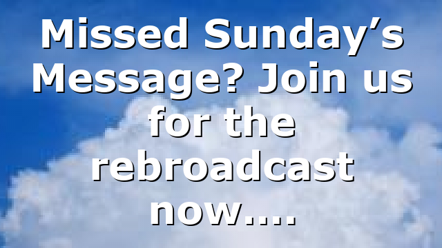 Missed Sunday’s Message? Join us for the rebroadcast now….