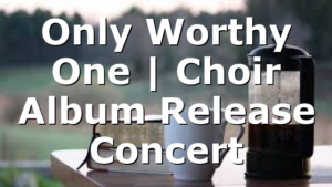 Only Worthy One | Choir Album Release Concert