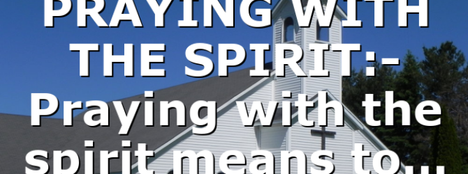 PRAYING WITH THE SPIRIT:- Praying with the spirit means to…