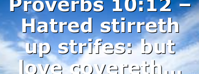 Proverbs 10:12 – Hatred stirreth up strifes: but love covereth…