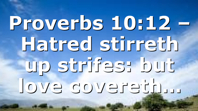 Proverbs 10:12 – Hatred stirreth up strifes: but love covereth…