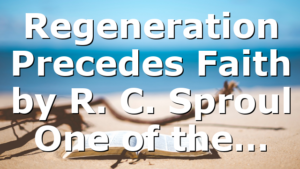 Regeneration Precedes Faith by R. C. Sproul One of the…