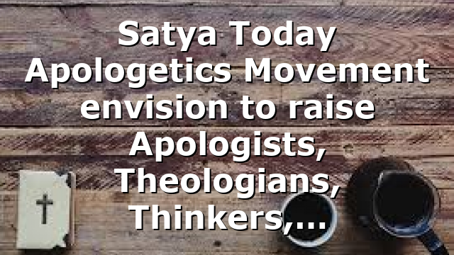 Satya Today Apologetics Movement envision to raise Apologists, Theologians, Thinkers,…