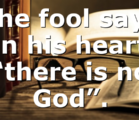 The fool says in his heart “there is no God”.
