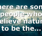 There are some people who believe nature to be the…
