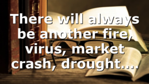 There will always be another fire, virus, market crash, drought….