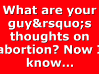 What are your guy’s thoughts on abortion? Now I know…