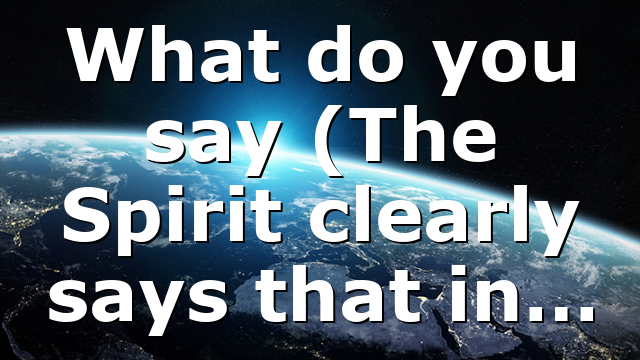 What do you say (The Spirit clearly says that in…