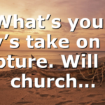 What’s your guy’s take on the Rapture. Will the church…