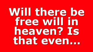 Will there be free will in heaven? Is that even…