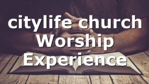 citylife church Worship Experience