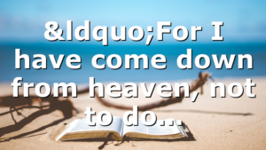 “For I have come down from heaven, not to do…