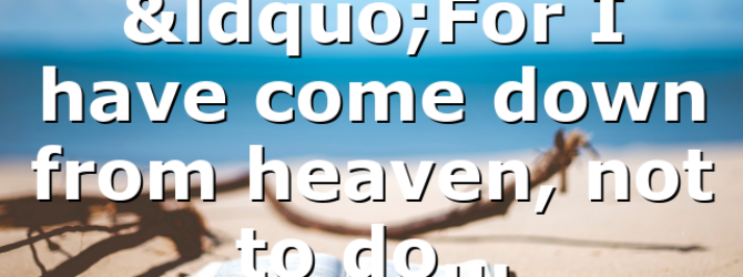 “For I have come down from heaven, not to do…
