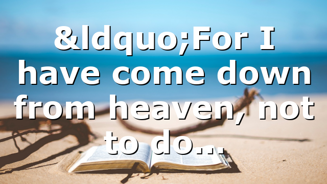 “For I have come down from heaven, not to do…